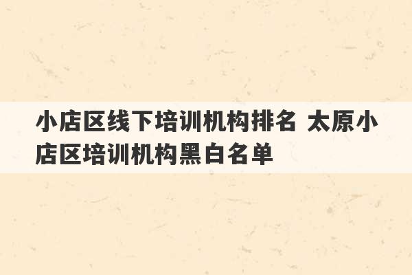 小店区线下培训机构排名 太原小店区培训机构黑白名单