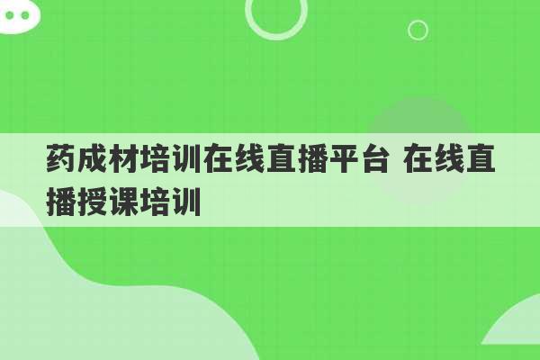 药成材培训在线直播平台 在线直播授课培训