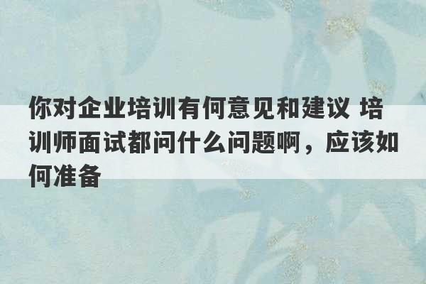 你对企业培训有何意见和建议 培训师面试都问什么问题啊，应该如何准备