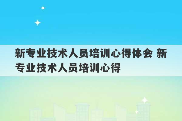 新专业技术人员培训心得体会 新专业技术人员培训心得