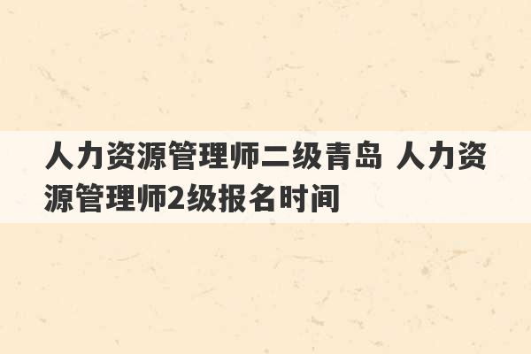 人力资源管理师二级青岛 人力资源管理师2级报名时间