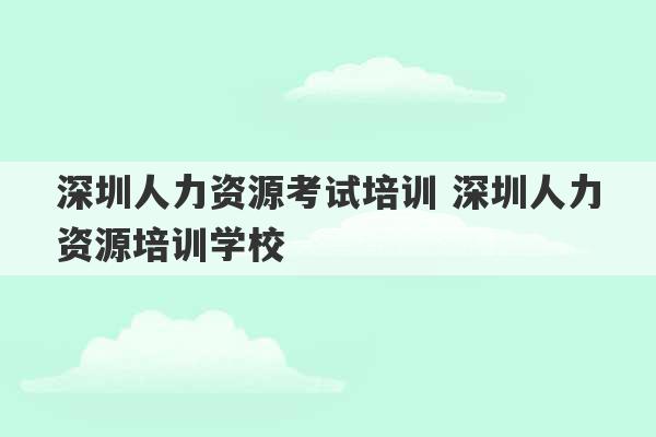 深圳人力资源考试培训 深圳人力资源培训学校