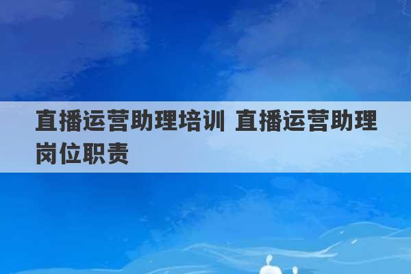 直播运营助理培训 直播运营助理岗位职责