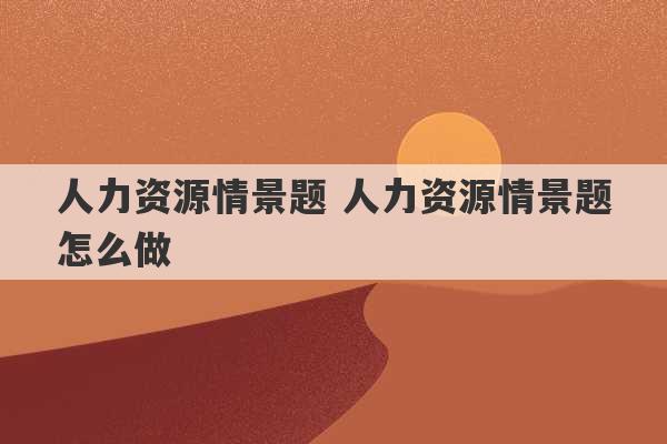 人力资源情景题 人力资源情景题怎么做