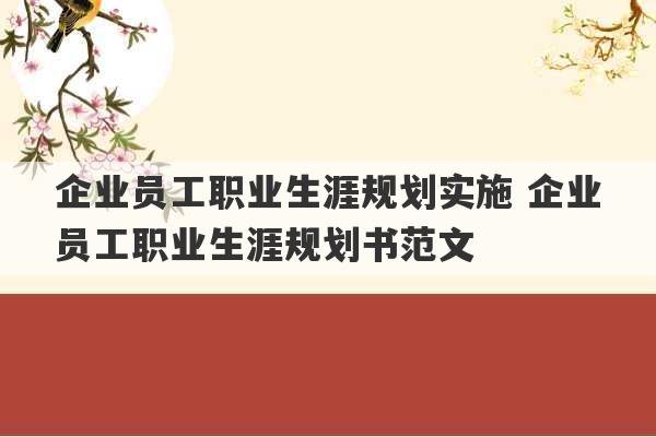 企业员工职业生涯规划实施 企业员工职业生涯规划书范文