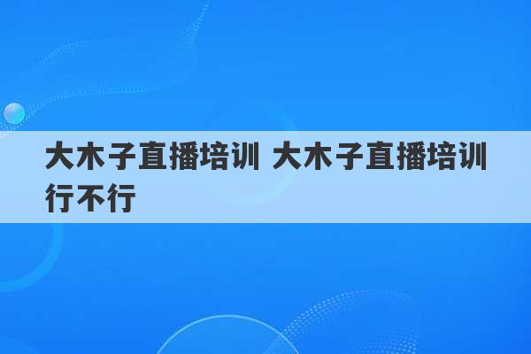 大木子直播培训 大木子直播培训行不行