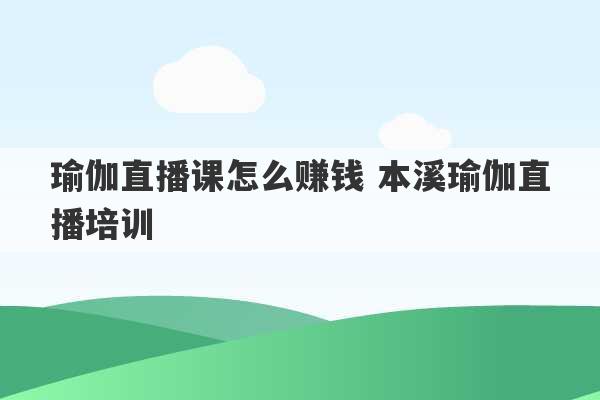 瑜伽直播课怎么赚钱 本溪瑜伽直播培训