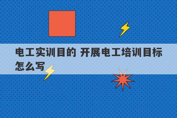 电工实训目的 开展电工培训目标怎么写