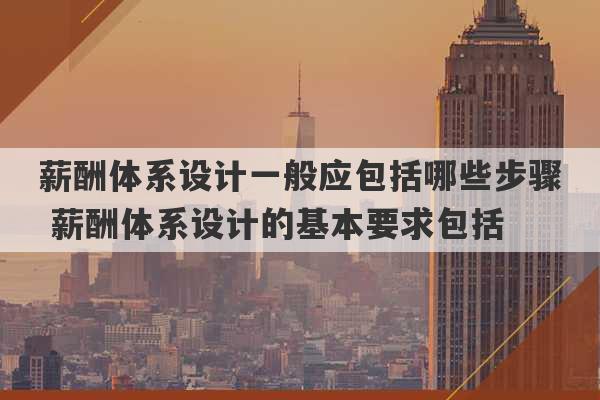 薪酬体系设计一般应包括哪些步骤 薪酬体系设计的基本要求包括