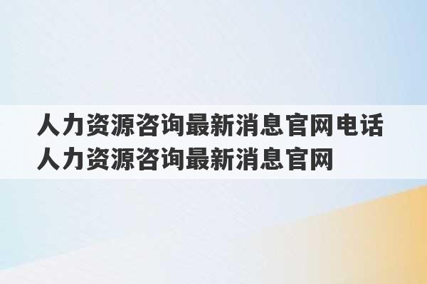 人力资源咨询最新消息官网电话 人力资源咨询最新消息官网