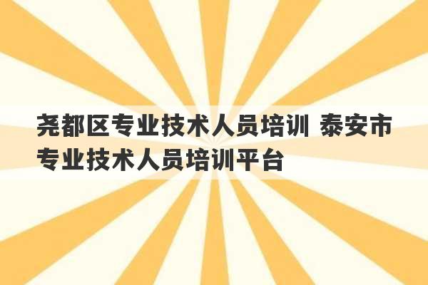 尧都区专业技术人员培训 泰安市专业技术人员培训平台