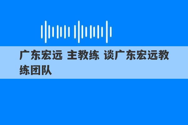 广东宏远 主教练 谈广东宏远教练团队