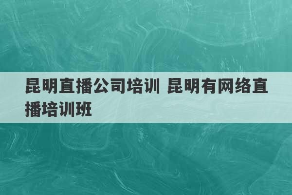 昆明直播公司培训 昆明有网络直播培训班