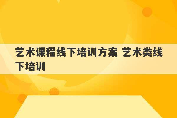 艺术课程线下培训方案 艺术类线下培训