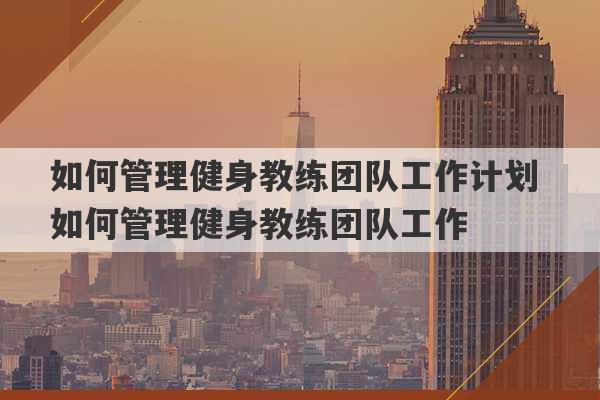 如何管理健身教练团队工作计划 如何管理健身教练团队工作