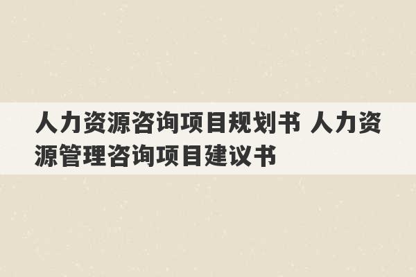 人力资源咨询项目规划书 人力资源管理咨询项目建议书