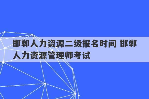 邯郸人力资源二级报名时间 邯郸人力资源管理师考试