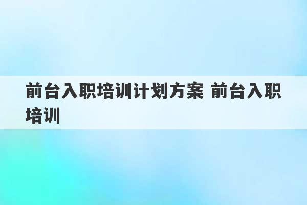 前台入职培训计划方案 前台入职培训