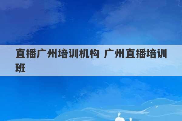 直播广州培训机构 广州直播培训班