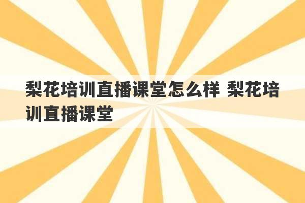 梨花培训直播课堂怎么样 梨花培训直播课堂