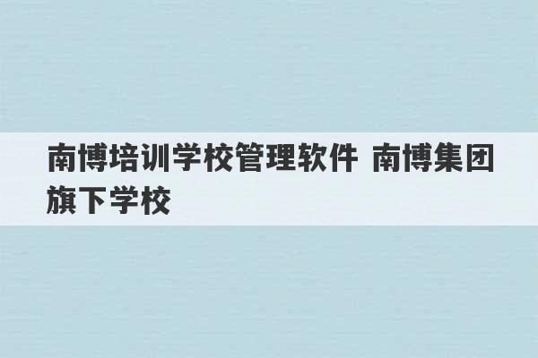 南博培训学校管理软件 南博集团旗下学校