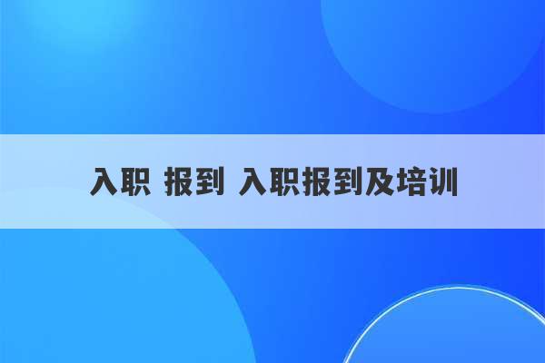 入职 报到 入职报到及培训