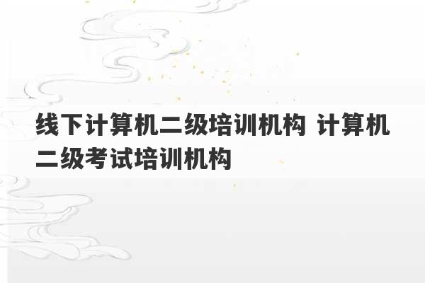 线下计算机二级培训机构 计算机二级考试培训机构