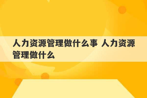 人力资源管理做什么事 人力资源管理做什么