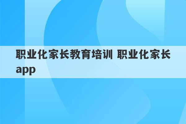 职业化家长教育培训 职业化家长app