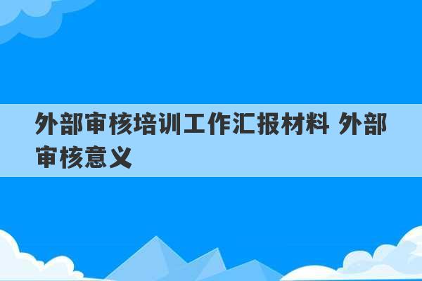 外部审核培训工作汇报材料 外部审核意义