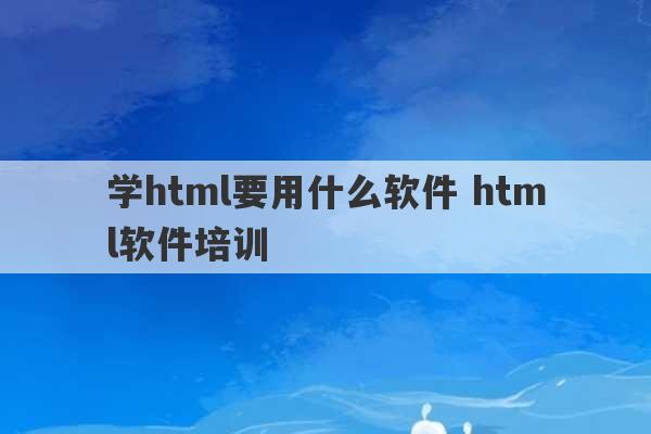 学html要用什么软件 html软件培训