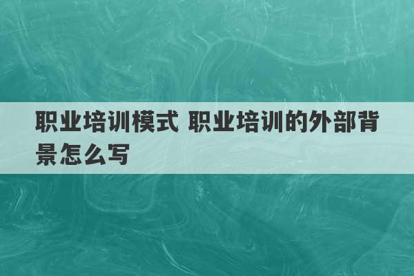 职业培训模式 职业培训的外部背景怎么写