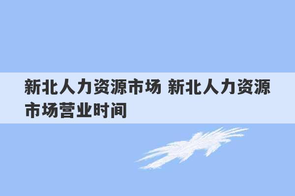 新北人力资源市场 新北人力资源市场营业时间