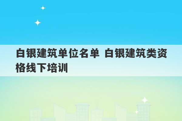 白银建筑单位名单 白银建筑类资格线下培训