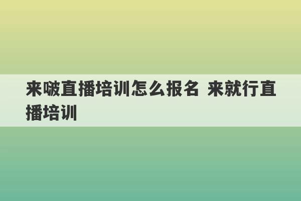 来啵直播培训怎么报名 来就行直播培训