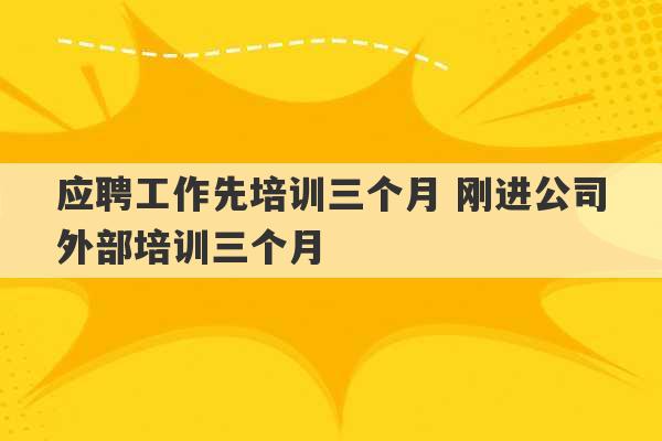 应聘工作先培训三个月 刚进公司外部培训三个月