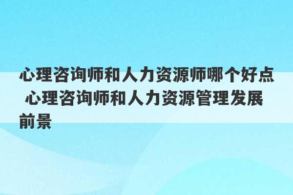 心理咨询师和人力资源师哪个好点 心理咨询师和人力资源管理发展前景