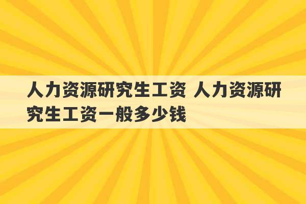 人力资源研究生工资 人力资源研究生工资一般多少钱