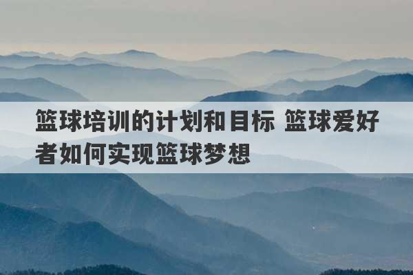 篮球培训的计划和目标 篮球爱好者如何实现篮球梦想