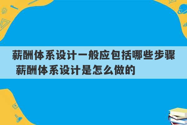 薪酬体系设计一般应包括哪些步骤 薪酬体系设计是怎么做的