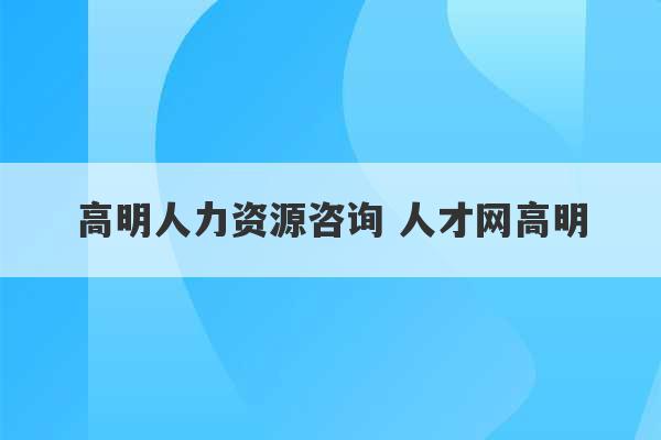 高明人力资源咨询 人才网高明