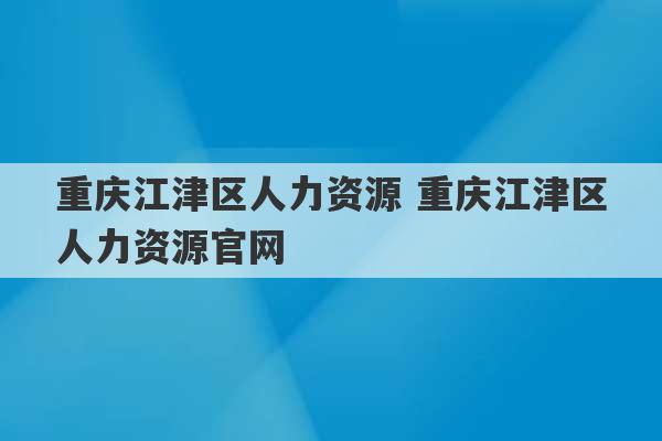 重庆江津区人力资源 重庆江津区人力资源官网