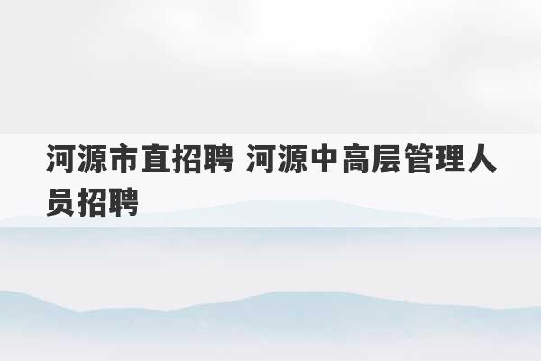 河源市直招聘 河源中高层管理人员招聘