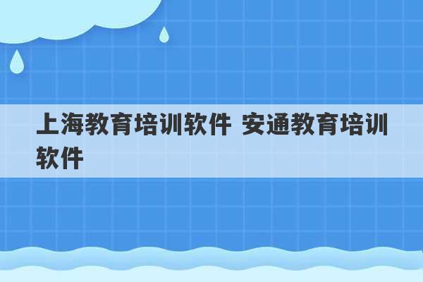 上海教育培训软件 安通教育培训软件