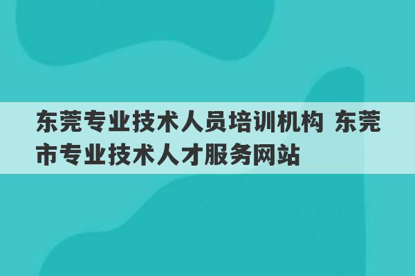 东莞专业技术人员培训机构 东莞市专业技术人才服务网站