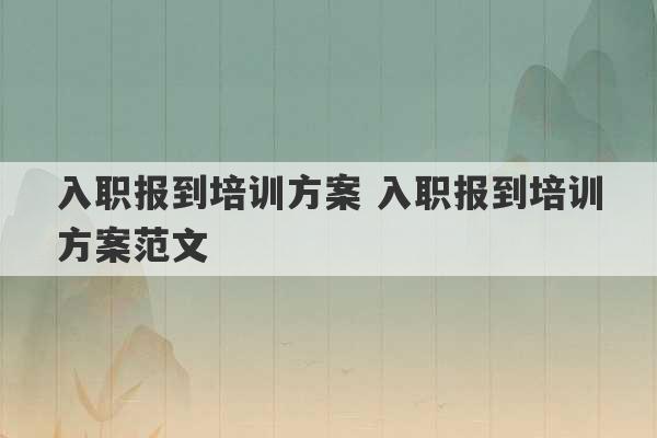 入职报到培训方案 入职报到培训方案范文