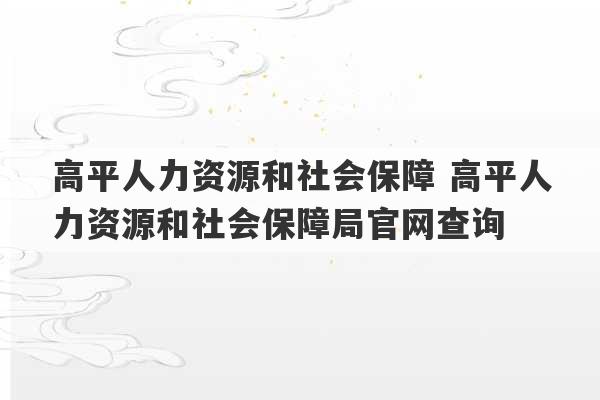 高平人力资源和社会保障 高平人力资源和社会保障局官网查询