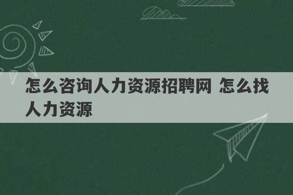 怎么咨询人力资源招聘网 怎么找人力资源