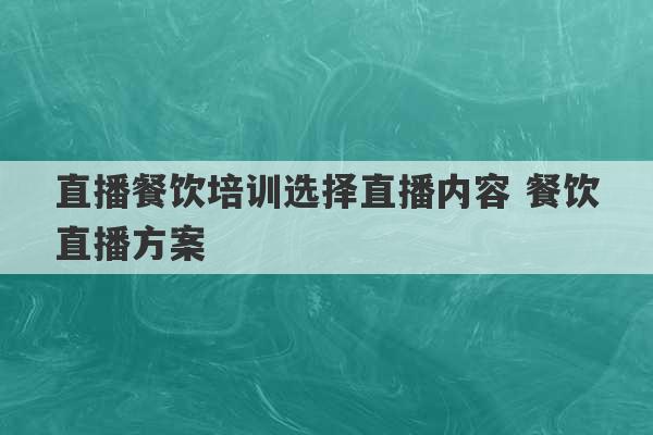 直播餐饮培训选择直播内容 餐饮直播方案