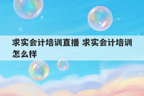 求实会计培训直播 求实会计培训怎么样